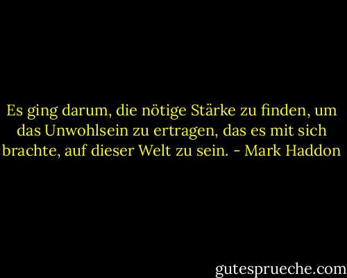Es ging darum, die nötige Stärke zu finden, um das Unwohlsein zu ertragen, das es mit sich brachte, auf dieser Welt zu sein. - Mark Haddon