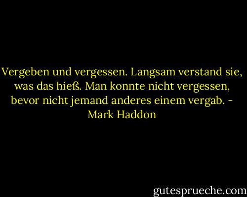 Vergeben und vergessen. Langsam verstand sie, was das hieß. Man konnte nicht vergessen, bevor nicht jemand anderes einem vergab. - Mark Haddon