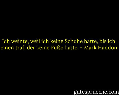 Ich weinte, weil ich keine Schuhe hatte, bis ich einen traf, der keine Füße hatte. - Mark Haddon