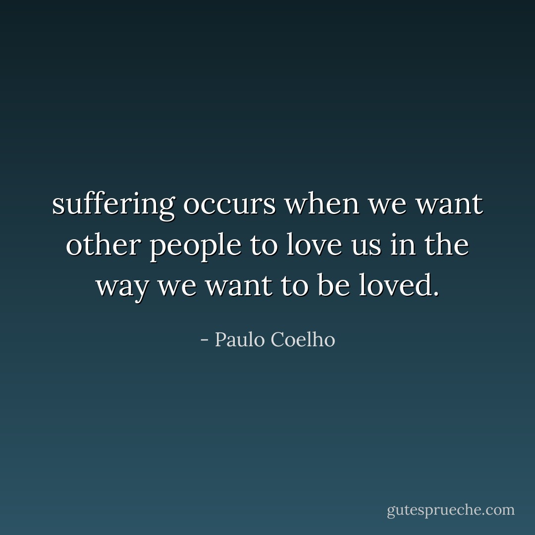 suffering occurs when we want other people to love us in the way we want to be loved. - Paulo Coelho