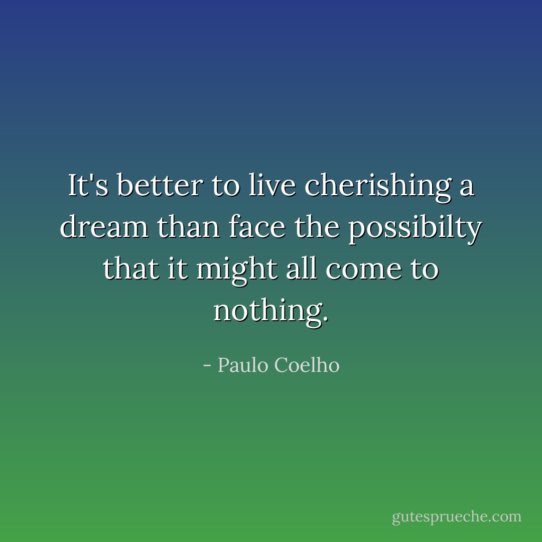 It's better to live cherishing a dream than face the possibilty that it might all come to nothing. - Paulo Coelho