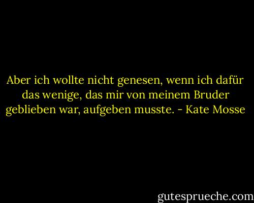 Aber ich wollte nicht genesen, wenn ich dafür das wenige, das mir von meinem Bruder geblieben war, aufgeben musste. - Kate Mosse