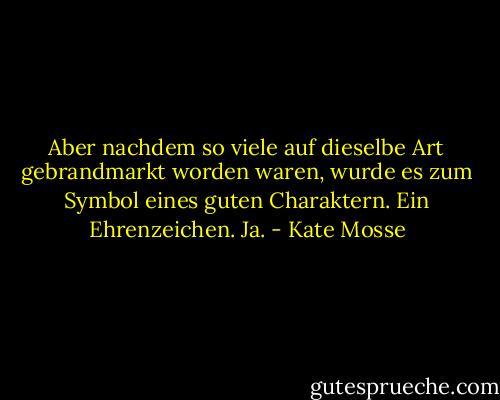 Aber nachdem so viele auf dieselbe Art gebrandmarkt worden waren, wurde es zum Symbol eines guten Charaktern. Ein Ehrenzeichen. Ja. - Kate Mosse