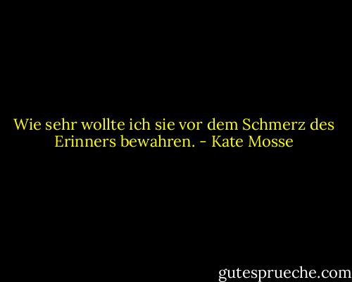 Wie sehr wollte ich sie vor dem Schmerz des Erinners bewahren. - Kate Mosse