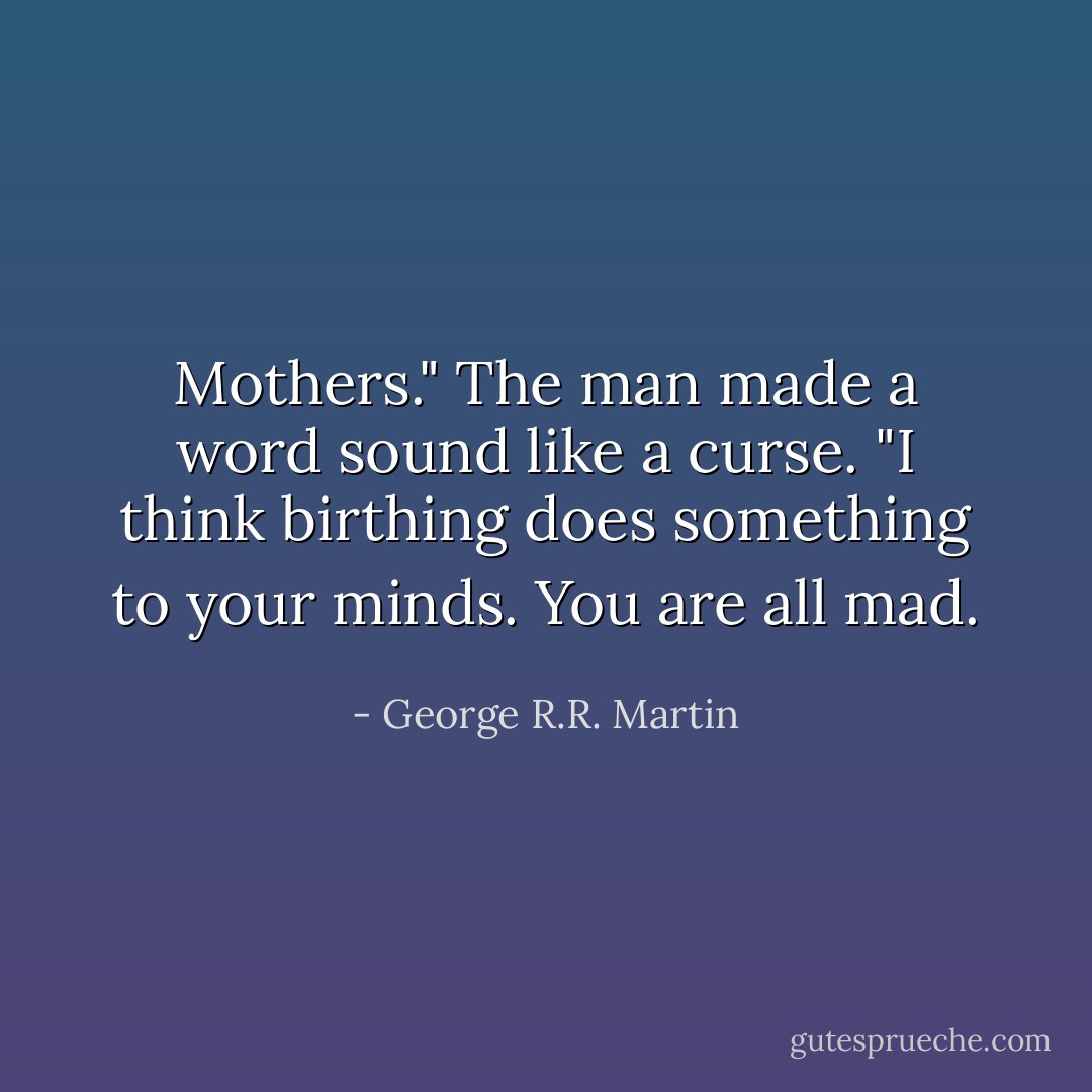 Mothers." The man made a word sound like a curse. "I think birthing does something to your minds. You are all mad. - George R.R. Martin