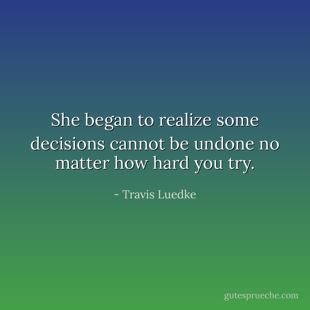 She began to realize some decisions cannot be undone no matter how hard you try. - Travis Luedke
