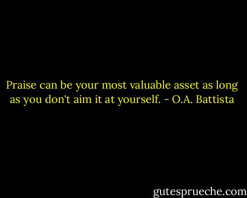 Praise can be your most valuable asset as long as you don't aim it at yourself. - O.A. Battista