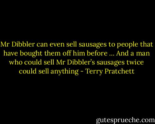 Mr Dibbler can even sell sausages to people that have bought them off him before … And a man who could sell Mr Dibbler’s sausages twice could sell anything - Terry Pratchett
