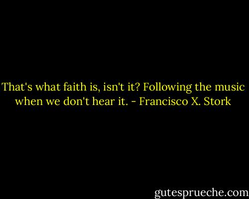 That's what faith is, isn't it? Following the music when we don't hear it. - Francisco X. Stork