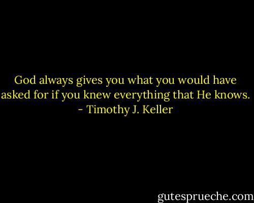God always gives you what you would have asked for if you knew everything that He knows. - Timothy J. Keller