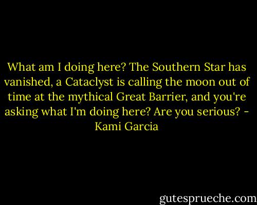 What am I doing here? The Southern Star has vanished, a Cataclyst is calling the moon out of time at the mythical Great Barrier, and you're asking what I'm doing here? Are you serious? - Kami Garcia