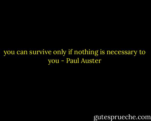 you can survive only if nothing is necessary to you - Paul Auster