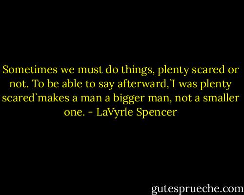 Sometimes we must do things, plenty scared or not. To be able to say afterward,`I was plenty scared`makes a man a bigger man, not a smaller one. - LaVyrle Spencer
