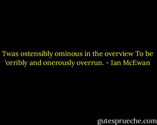 Twas ostensibly ominous in the overview<br />To be 'orribly and onerously overrun. - Ian McEwan