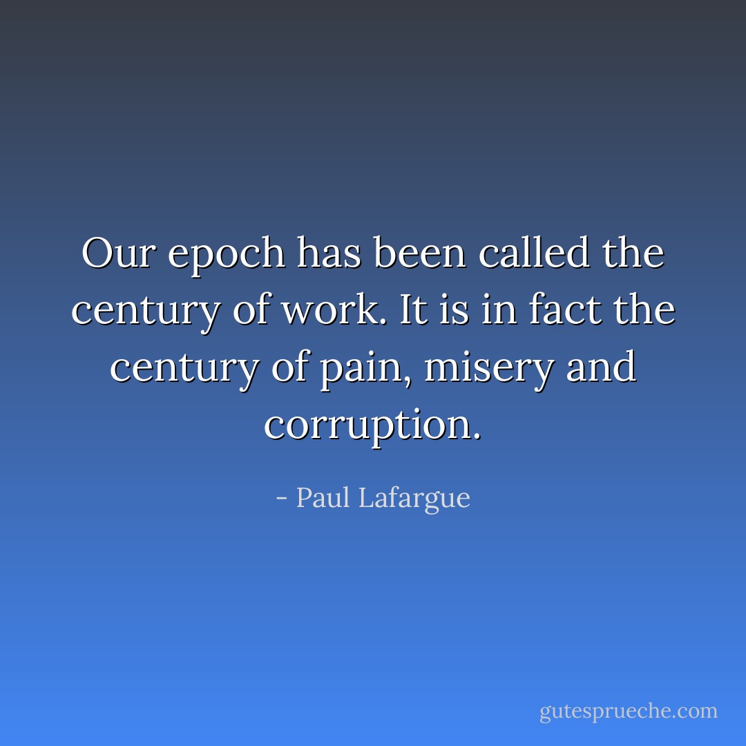 Our epoch has been called the century of work. It is in fact the century of pain, misery and corruption. - Paul Lafargue