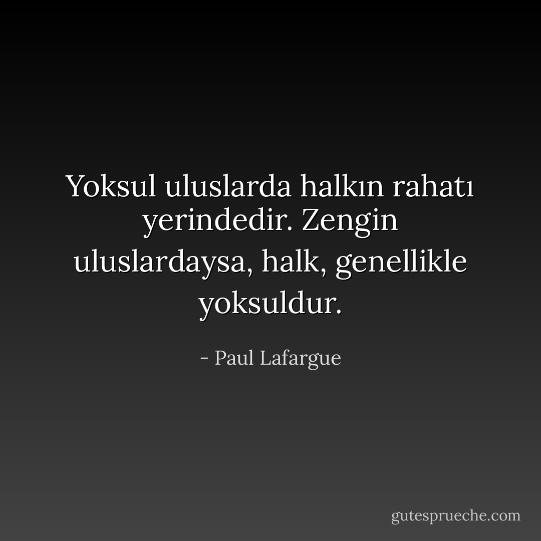 Yoksul uluslarda halkın rahatı yerindedir.<br />Zengin uluslardaysa, halk, genellikle yoksuldur. - Paul Lafargue