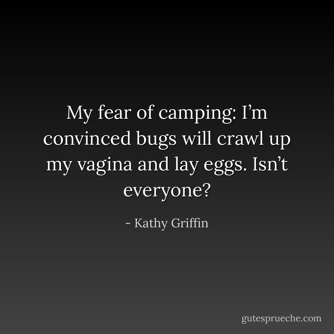 My fear of camping: I’m convinced bugs will crawl up my vagina and lay eggs. Isn’t everyone? - Kathy Griffin
