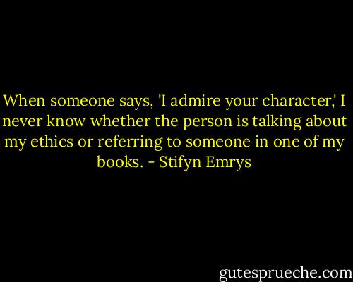 When someone says, 'I admire your character,' I never know whether the person is talking about my ethics or referring to someone in one of my books. - Stifyn Emrys