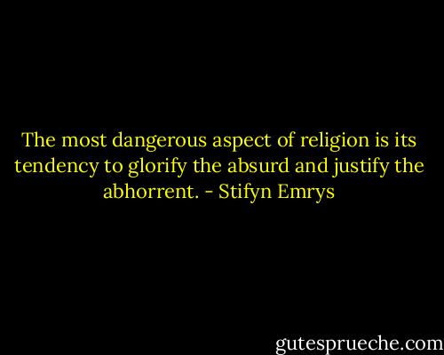 The most dangerous aspect of religion is its tendency to glorify the absurd and justify the abhorrent. - Stifyn Emrys