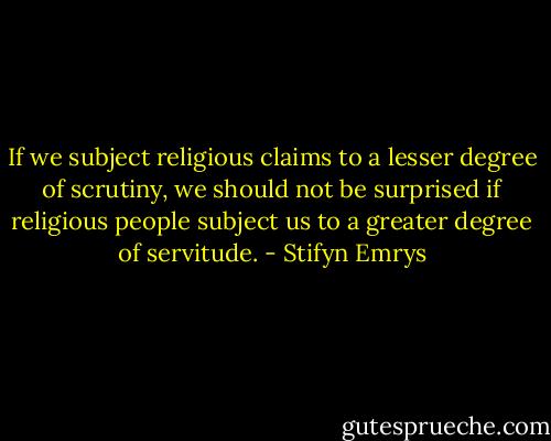 If we subject religious claims to a lesser degree of scrutiny, we should not be surprised if religious people subject us to a greater degree of servitude. - Stifyn Emrys