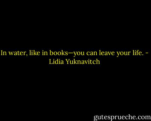 In water, like in books—you can leave your life. - Lidia Yuknavitch