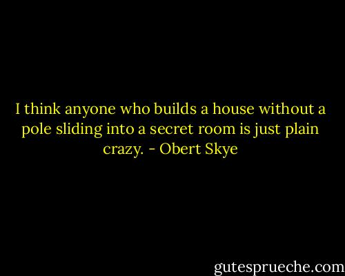 I think anyone who builds a house without a pole sliding into a secret room is just plain crazy. - Obert Skye