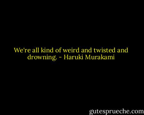 We're all kind of weird and twisted and drowning. - Haruki Murakami