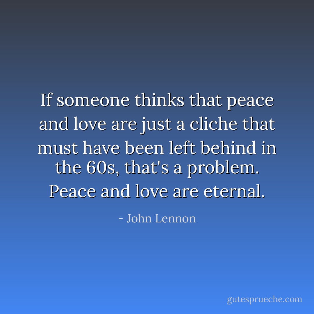 If someone thinks that peace and love are just a cliche that must have been left behind in the 60s, that's a problem. Peace and love are eternal. - John Lennon