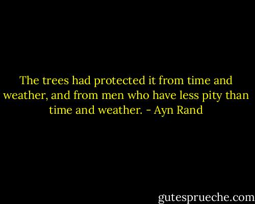 The trees had protected it from time and weather, and from men who have less pity than time and weather. - Ayn Rand