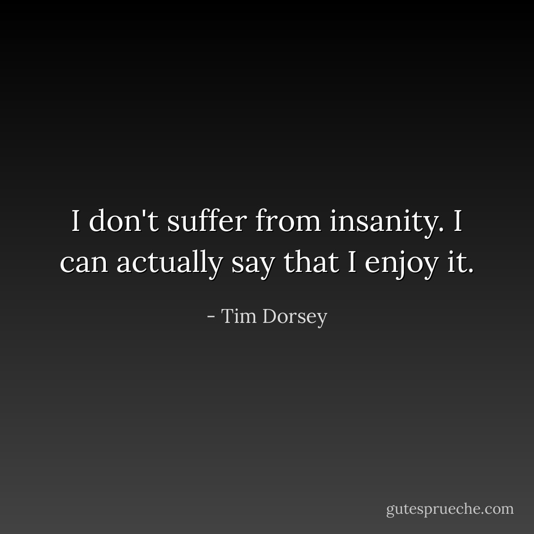 I don't suffer from insanity. I can actually say that I enjoy it. - Tim Dorsey
