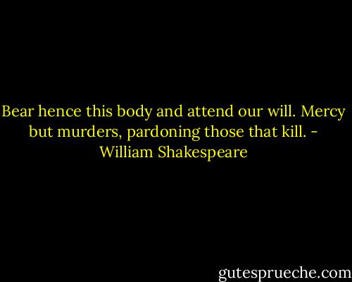 Bear hence this body and attend our will. Mercy but murders, pardoning those that kill. - William Shakespeare