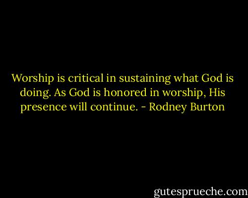 Worship is critical in sustaining what God is doing. As God is honored in worship, His presence will continue. - Rodney Burton