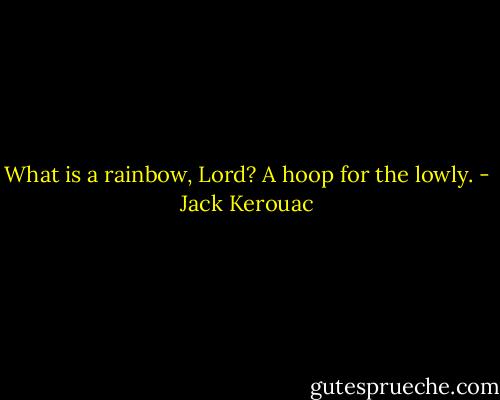 What is a rainbow, Lord?<br />A hoop for the lowly. - Jack Kerouac