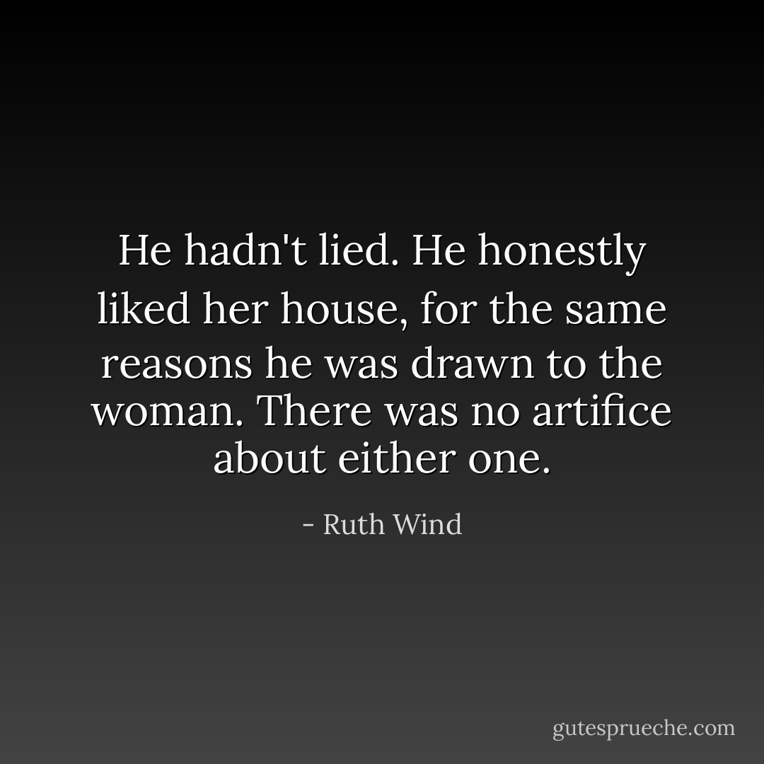 He hadn't lied. He honestly liked her house, for the same reasons he was drawn to the woman. There was no artifice about either one. - Ruth Wind