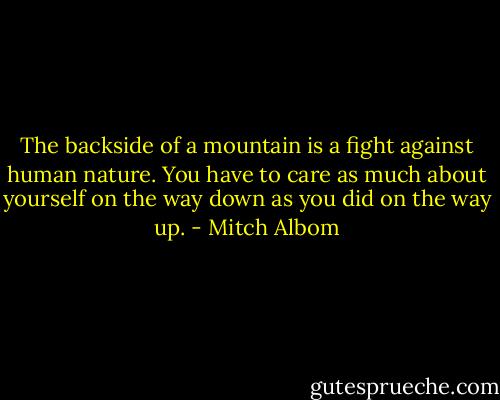 The backside of a mountain is a fight against human nature. You have to care as much about yourself on the way down as you did on the way up. - Mitch Albom
