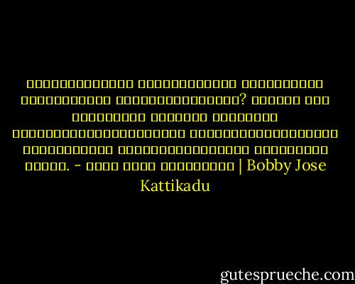 സ്വതന്ത്രനാണു ഞാനെന്നൊക്കെ പറയുന്നതിൽ വാസ്തവത്തിൽ എന്തുകഴമ്പുണ്ട്? എത്രയോ മുൻ വിധികളുടെ അദ്രശ്യ ചരടുകളാൽ നിയന്ത്രിക്കപ്പെടുന്ന പാവക്കുത്തുകള്ളിലെ നിസ്സഹായരായ പാവകളെപ്പൊലെയാണു പലപ്പോഴും നമ്മൾ. - ബോബി ജോസ് കട്ടികാട് | Bobby Jose Kattikadu