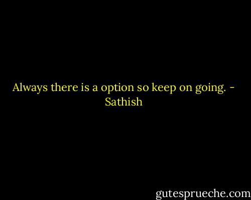 Always there is a option so keep on going. - Sathish