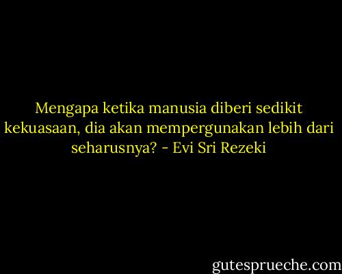 Mengapa ketika manusia diberi sedikit kekuasaan, dia akan mempergunakan lebih dari seharusnya? - Evi Sri Rezeki