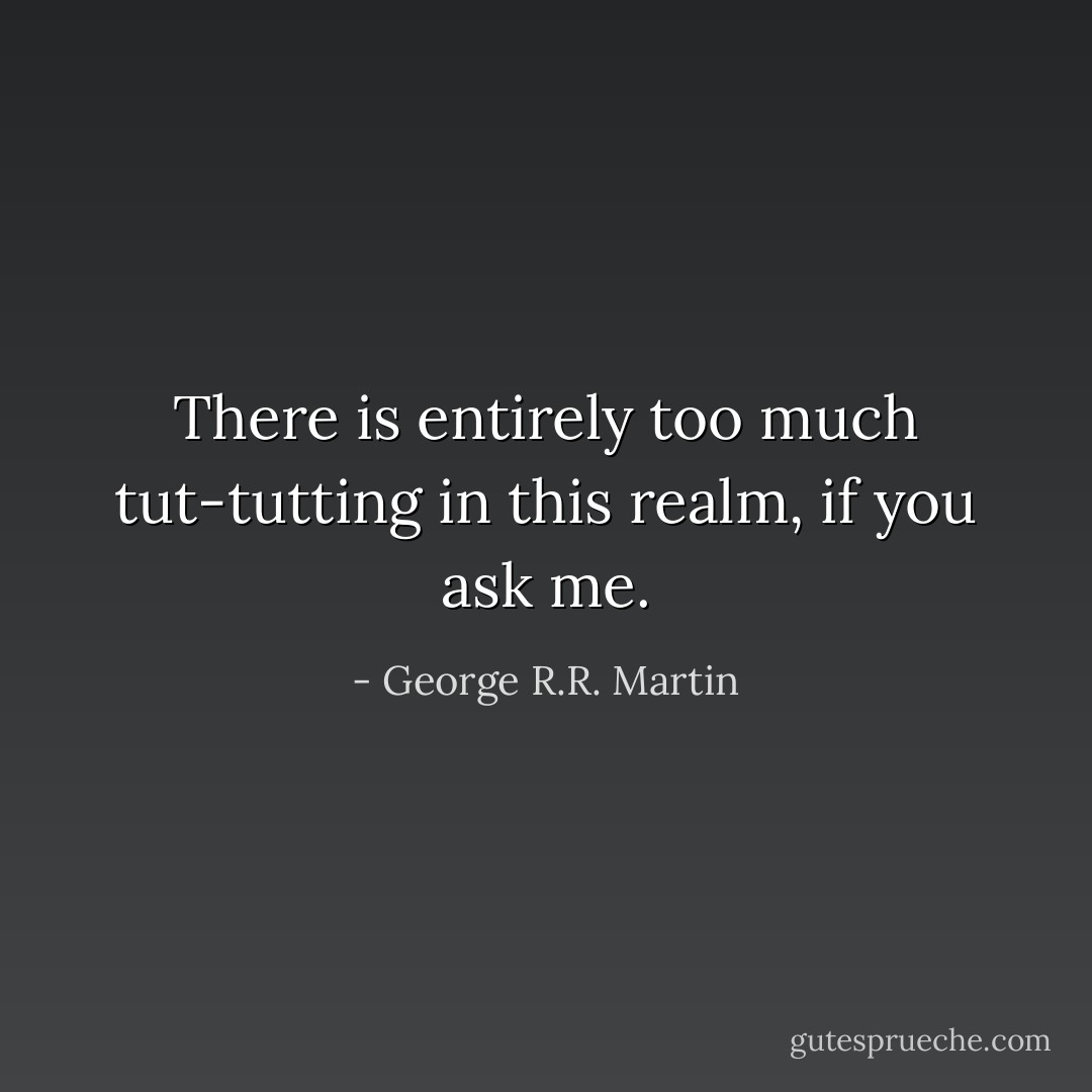 There is entirely too much tut-tutting in this realm, if you ask me. - George R.R. Martin
