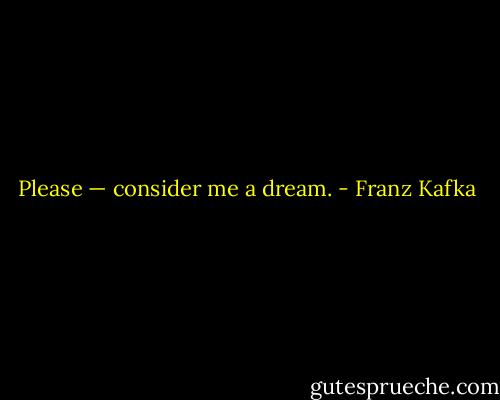 Please — consider me a dream. - Franz Kafka