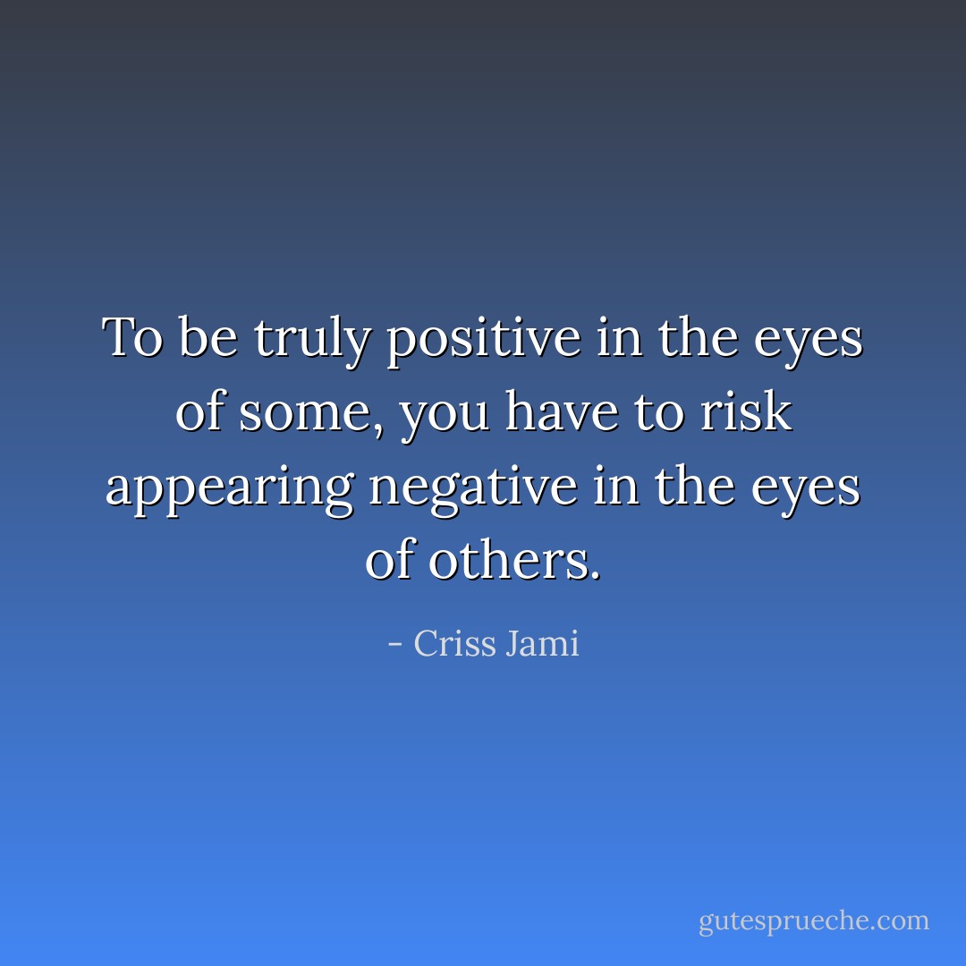 To be truly positive in the eyes of some, you have to risk appearing negative in the eyes of others. - Criss Jami
