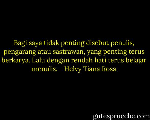 Bagi saya tidak penting disebut penulis, pengarang atau sastrawan, yang penting terus berkarya. Lalu dengan rendah hati terus belajar menulis. - Helvy Tiana Rosa