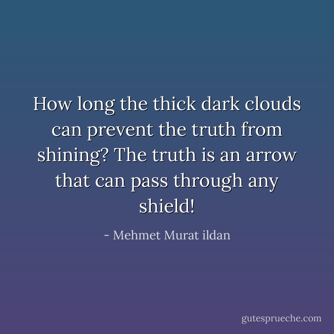 How long the thick dark clouds can prevent the truth from shining? The truth is an arrow that can pass through any shield! - Mehmet Murat ildan
