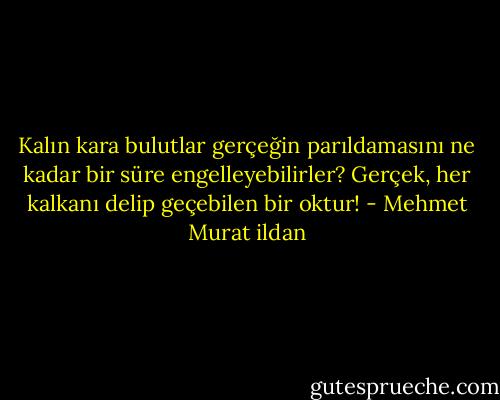 Kalın kara bulutlar gerçeğin parıldamasını ne kadar bir süre engelleyebilirler? Gerçek, her kalkanı delip geçebilen bir oktur! - Mehmet Murat ildan