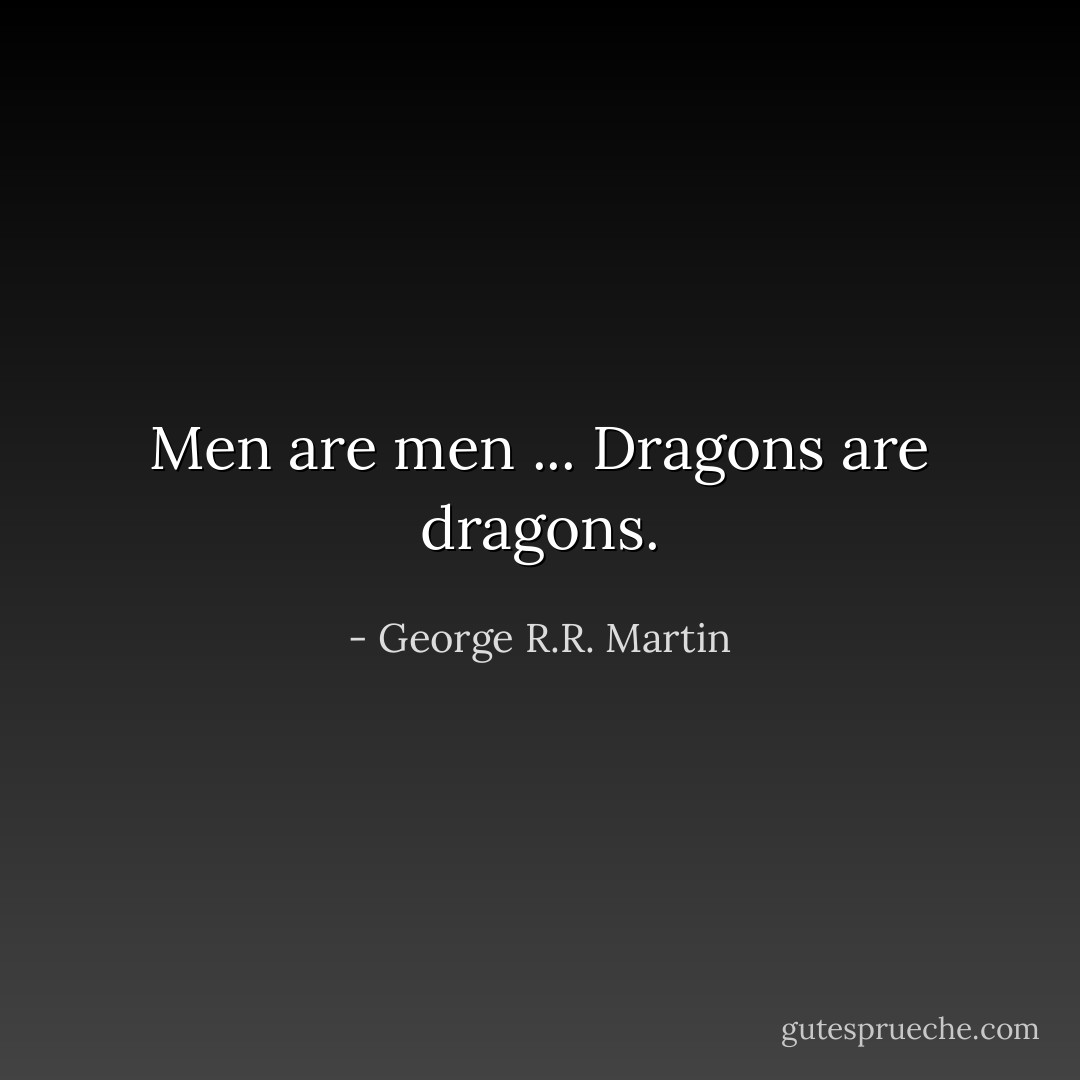 Men are men ... Dragons are dragons. - George R.R. Martin