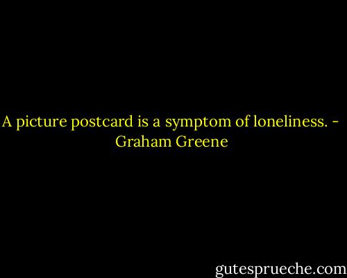 A picture postcard is a symptom of loneliness. - Graham Greene