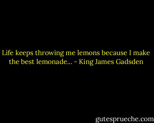 Life keeps throwing me lemons because I make the best lemonade... - King James Gadsden