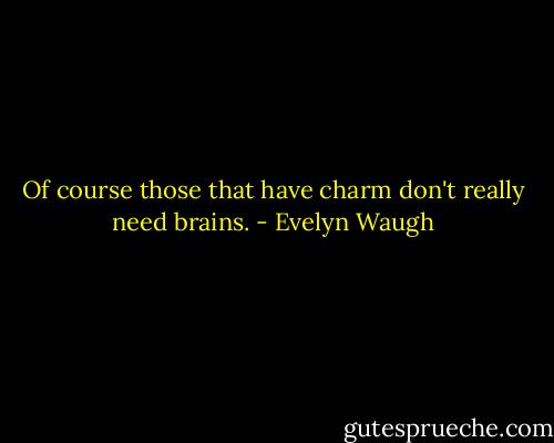 Of course those that have charm don't really need brains. - Evelyn Waugh