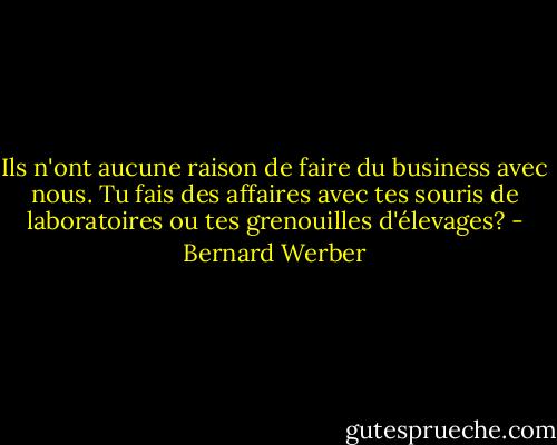 Ils n'ont aucune raison de faire du business avec nous. Tu fais des affaires avec tes souris de laboratoires ou tes grenouilles d'élevages? - Bernard Werber