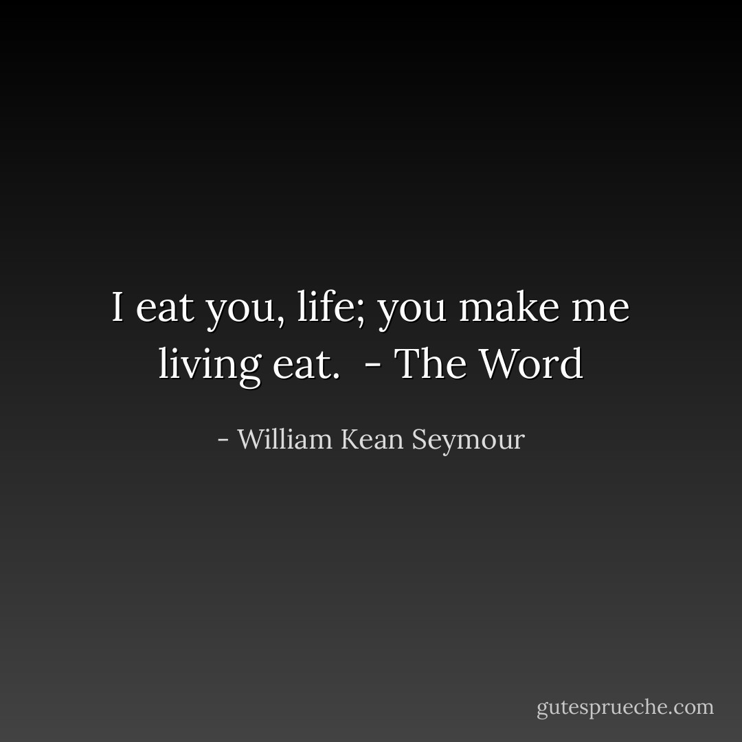 I eat you, life; you make me living eat.<br /><br />- <i>The Word</i> - William Kean Seymour